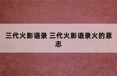 三代火影语录 三代火影语录火的意志